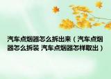 汽车点烟器怎么拆出来（汽车点烟器怎么拆装 汽车点烟器怎样取出）