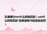 交通银行etc什么时候扣款（etc什么时候扣款 如果信用卡的话会如何）