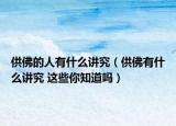 供佛的人有什么讲究（供佛有什么讲究 这些你知道吗）