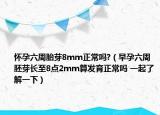 怀孕六周胎芽8mm正常吗?（早孕六周胚芽长至8点2mm算发育正常吗 一起了解一下）