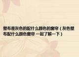 壁布是灰色的配什么颜色的窗帘（灰色壁布配什么颜色窗帘 一起了解一下）