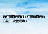 烤红薯面包窍门（红薯做面包的方法 一次就成功）