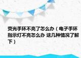 荧光手环不亮了怎么办（电子手环指示灯不亮怎么办 这几种情况了解下）
