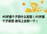 40岁矮个子剪什么发型（45岁矮个子发型 请马上去剪一个）