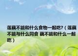 莲藕不能和什么食物一起吃?（莲藕不能与什么同食 藕不能和什么一起吃）