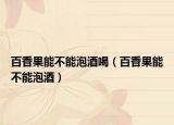 百香果能不能泡酒喝（百香果能不能泡酒）