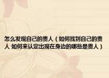 怎么发现自己的贵人（如何找到自己的贵人 如何来认定出现在身边的哪些是贵人）