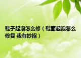鞋子起泡怎么修（鞋面起泡怎么修复 我有妙招）