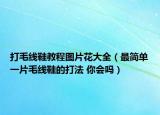 打毛线鞋教程图片花大全（最简单一片毛线鞋的打法 你会吗）