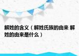 解姓的含义（解姓氏族的由来 解姓的由来是什么）