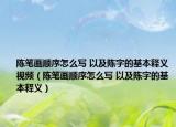陈笔画顺序怎么写 以及陈字的基本释义视频（陈笔画顺序怎么写 以及陈字的基本释义）