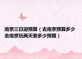 南京三日游预算（去南京预算多少 去南京玩两天要多少预算）