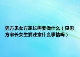 男方见女方家长需要做什么（见男方家长女生要注意什么事情吗）