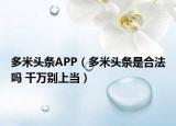 多米头条APP（多米头条是合法吗 千万别上当）