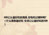 5种公认最好吃的海鱼,你有吃过哪种呢?（什么海鱼最好吃 全球公认最好吃的5种）