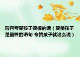 形容夸赞孩子很棒的话（赞美孩子是最棒的语句 夸赞孩子就这么说）