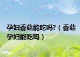 孕妇香菇能吃吗?（香菇孕妇能吃吗）
