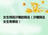 女生特别沙雕的网名（沙雕网名女生有哪些）