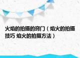 火焰的拍摄的窍门（焰火的拍摄技巧 焰火的拍摄方法）