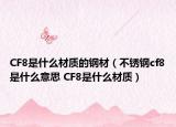 CF8是什么材质的钢材（不锈钢cf8是什么意思 CF8是什么材质）