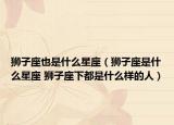 狮子座也是什么星座（狮子座是什么星座 狮子座下都是什么样的人）
