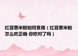 红豆薏米粉如何食用（红豆薏米粉怎么吃正确 你吃对了吗）