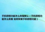 手机照相功能怎么恢复默认（手机照相功能怎么恢复 如何恢复手机照相功能）