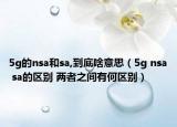 5g的nsa和sa,到底啥意思（5g nsa sa的区别 两者之间有何区别）
