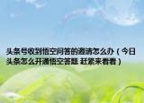 头条号收到悟空问答的邀请怎么办（今日头条怎么开通悟空答题 赶紧来看看）
