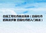 白描工笔牡丹画法简单（白描牡丹的画法步骤 白描牡丹的入门画法）