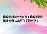 硫酸铜对树木有害吗（硫酸铜能杀死杨树吗 大家可以了解一下）