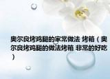奥尔良烤鸡腿的家常做法 烤箱（奥尔良烤鸡腿的做法烤箱 非常的好吃）