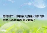 怎样和二十岁的女儿沟通（和20岁的女儿怎么沟通 你了解吗）