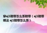 穿aj1鞋带怎么系鞋带（aj1鞋带绑法 aj1鞋带怎么系）