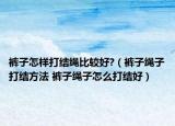 裤子怎样打结绳比较好?（裤子绳子打结方法 裤子绳子怎么打结好）