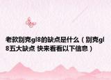 老款别克gl8的缺点是什么（别克gl8五大缺点 快来看看以下信息）