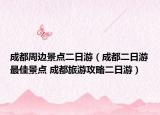 成都周边景点二日游（成都二日游最佳景点 成都旅游攻略二日游）