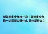 新驾照多少年换一次（驾照多少年换一次需要办理什么 具体是什么）