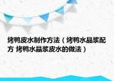 烤鸭皮水制作方法（烤鸭水晶浆配方 烤鸭水晶浆皮水的做法）