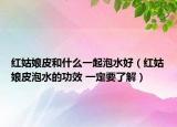 红姑娘皮和什么一起泡水好（红姑娘皮泡水的功效 一定要了解）