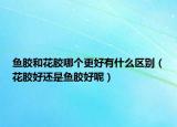 鱼胶和花胶哪个更好有什么区别（花胶好还是鱼胶好呢）