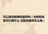 可以用生粉做鸡蛋饼吗（生粉和鸡蛋可以做什么 生粉鸡蛋饼怎么做）