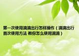 第一次使用滴滴出行怎样操作（滴滴出行首次使用方法 教你怎么使用滴滴）