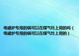电磁炉专用的锅可以在煤气灶上用的吗（电磁炉专用的锅可以在煤气灶上用的）