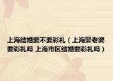上海结婚要不要彩礼（上海娶老婆要彩礼吗 上海市区结婚要彩礼吗）