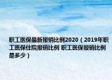 职工医保最新报销比例2020（2019年职工医保住院报销比例 职工医保报销比例是多少）