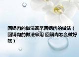回锅肉的做法家常回锅肉的做法（回锅肉的做法家用 回锅肉怎么做好吃）