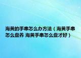 海黄的手串怎么办方法（海黄手串怎么盘养 海黄手串怎么盘才好）