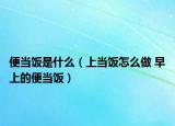 便当饭是什么（上当饭怎么做 早上的便当饭）