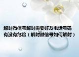 解封微信号解封需要好友电话号码有没有危险（解封微信号如何解封）